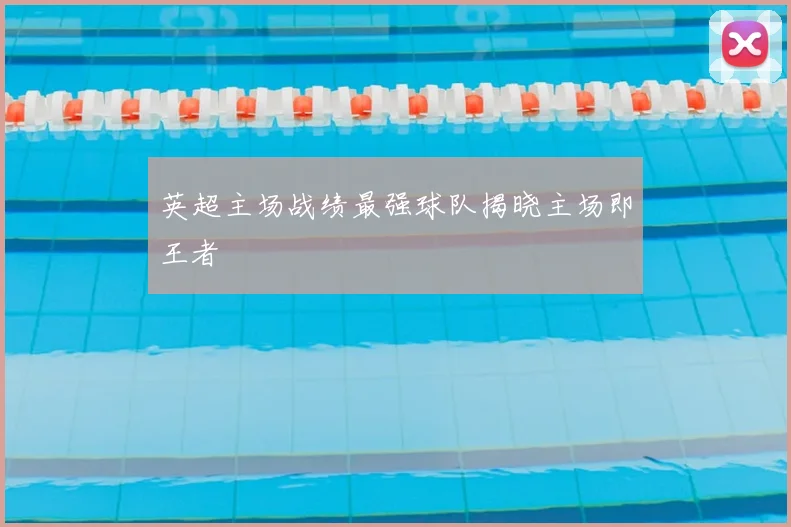 英超主场战绩最强球队揭晓主场即王者