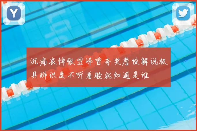 沉痛哀悼张雪峰曾夸奖詹俊解说极具辨识度不听看脸就知道是谁