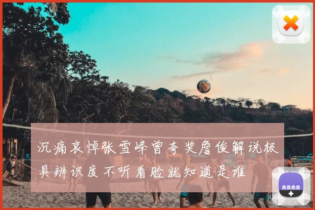 沉痛哀悼张雪峰曾夸奖詹俊解说极具辨识度不听看脸就知道是谁