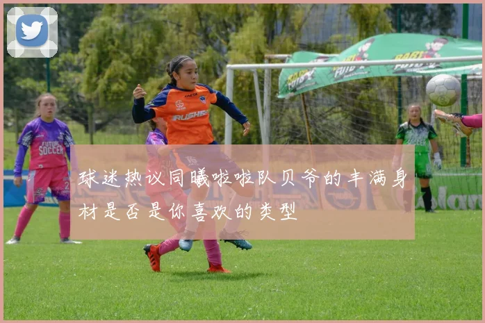 球迷热议同曦啦啦队贝爷的丰满身材是否是你喜欢的类型