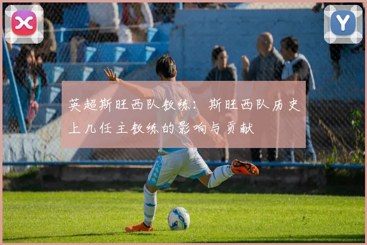 英超斯旺西队教练：斯旺西队历史上几任主教练的影响与贡献