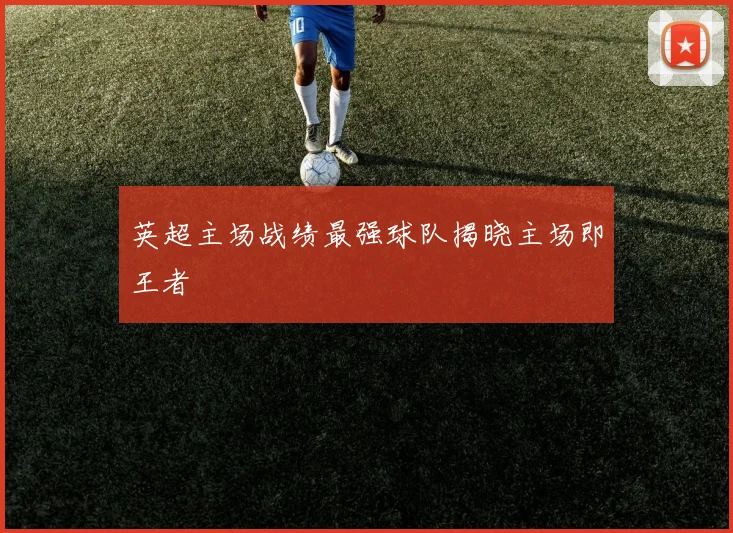 英超主场战绩最强球队揭晓主场即王者