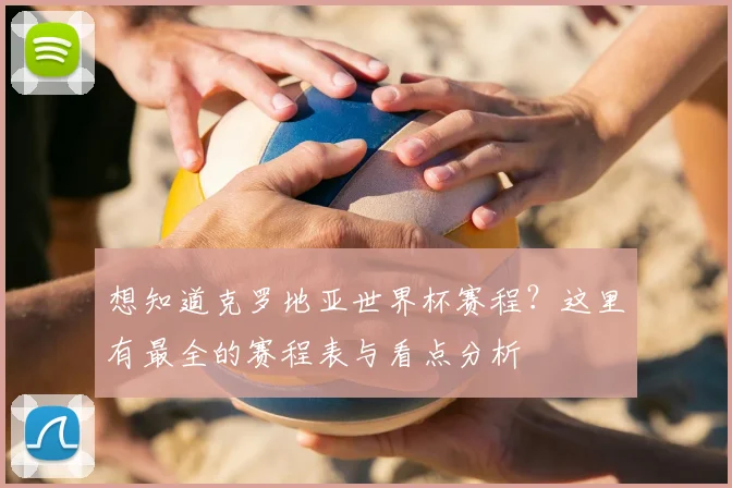 想知道克罗地亚世界杯赛程？这里有最全的赛程表与看点分析