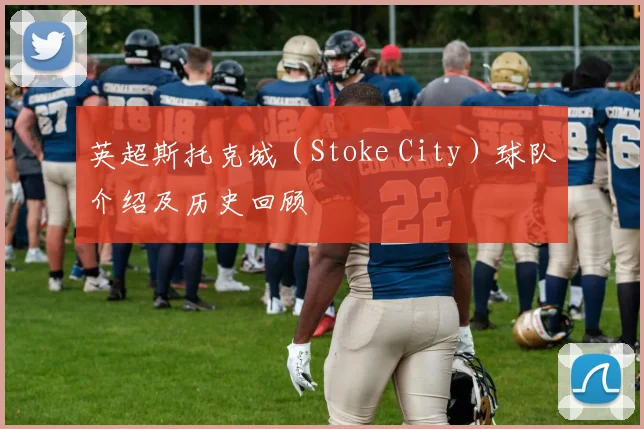 英超斯托克城（Stoke City）球队介绍及历史回顾