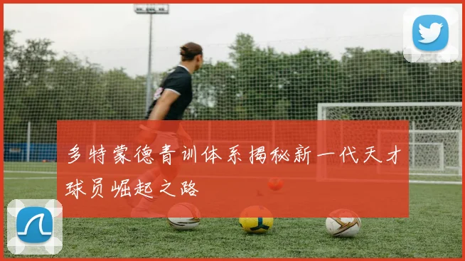 多特蒙德青训体系揭秘新一代天才球员崛起之路