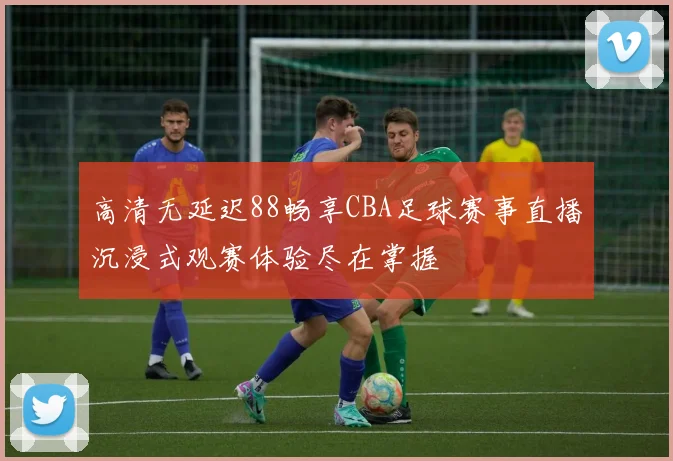 高清无延迟88畅享CBA足球赛事直播沉浸式观赛体验尽在掌握